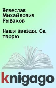Книга - Наши звезды. Се, творю.  Вячеслав Михайлович Рыбаков  - прочитать полностью в библиотеке КнигаГо
