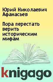 Книга - Пора перестать верить историческим мифам.  Юрий Николаевич Афанасьев  - прочитать полностью в библиотеке КнигаГо