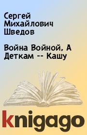 Книга - Война Войной, А Деткам -- Кашу.  Сергей Михайлович Шведов  - прочитать полностью в библиотеке КнигаГо