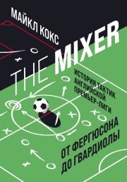 The Mixer. История тактик английской Премьер-лиги от Фергюсона до Гвардиолы. Майкл Кокс