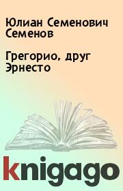 Книга - Грегорио, друг Эрнесто.  Юлиан Семенович Семенов  - прочитать полностью в библиотеке КнигаГо