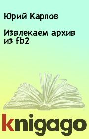 Книга - Извлекаем архив из fb2.  Юрий Карпов  - прочитать полностью в библиотеке КнигаГо