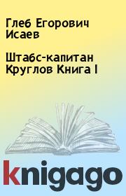 Книга - Штабс-капитан Круглов Книга I.  Глеб Егорович Исаев  - прочитать полностью в библиотеке КнигаГо