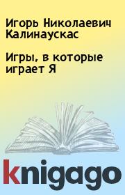 Книга - Игры, в которые играет Я.  Игорь Николаевич Калинаускас  - прочитать полностью в библиотеке КнигаГо