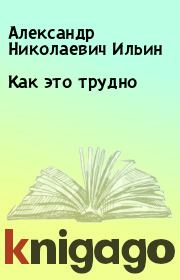 Книга - Как это трудно.  Александр Николаевич Ильин  - прочитать полностью в библиотеке КнигаГо