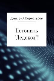 Книга - Потопить «Ледокол»!.  Дмитрий Николаевич Верхотуров  - прочитать полностью в библиотеке КнигаГо