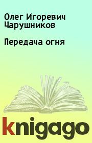 Книга - Передача огня.  Олег Игоревич Чарушников  - прочитать полностью в библиотеке КнигаГо