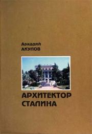 Архитектор Сталина: документальная повесть. Аркадий Алексеевич Акулов