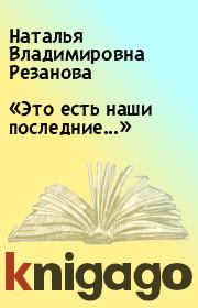 Книга - «Это есть наши последние...».  Наталья Владимировна Резанова  - прочитать полностью в библиотеке КнигаГо