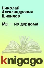 Книга - Мы — из дурдома.  Николай Александрович Шипилов  - прочитать полностью в библиотеке КнигаГо