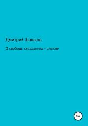 Книга - О свободе, страданиях и смысле.  Дмитрий Андреевич Шашков  - прочитать полностью в библиотеке КнигаГо