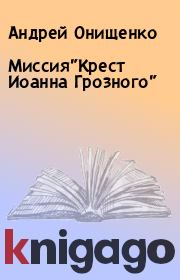 Книга - Миссия"Крест Иоанна Грозного".  Андрей Онищенко  - прочитать полностью в библиотеке КнигаГо