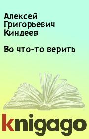 Книга - Во что-то верить.  Алексей Григорьевич Киндеев  - прочитать полностью в библиотеке КнигаГо