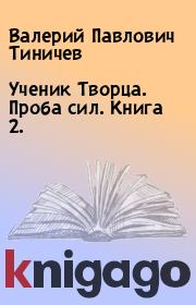 Книга - Ученик Творца. Проба сил. Книга 2..  Валерий Павлович Тиничев  - прочитать полностью в библиотеке КнигаГо