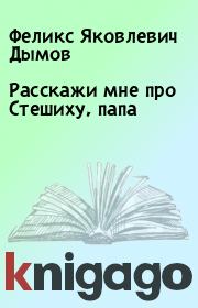 Книга - Расскажи мне про Стешиху, папа.  Феликс Яковлевич Дымов  - прочитать полностью в библиотеке КнигаГо