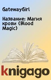 Книга - Название: Магия крови (Blood Magic).   GatewayGirl  - прочитать полностью в библиотеке КнигаГо