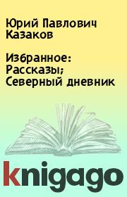Книга - Избранное: Рассказы; Северный дневник .  Юрий Павлович Казаков  - прочитать полностью в библиотеке КнигаГо