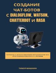 Создание чат-ботов с Dialogflow, Watson, ChatterBot и Rasa. Тимур Сергеевич Машнин