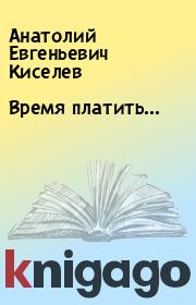 Книга - Время платить….  Анатолий Евгеньевич Киселев  - прочитать полностью в библиотеке КнигаГо