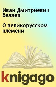 Книга - О великорусском племени.  Иван Дмитриевич Беляев  - прочитать полностью в библиотеке КнигаГо