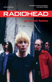 Radiohead. Present Tense. История группы в хрониках культовых медиа. Барни Хоскинс
