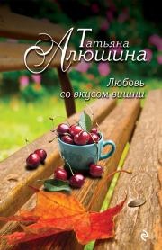 Книга - Любовь со вкусом вишни.  Татьяна Александровна Алюшина  - прочитать полностью в библиотеке КнигаГо