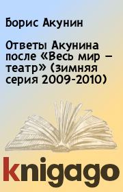 Ответы Акунина после «Весь мир — театр» (зимняя серия 2009-2010) . Борис Акунин