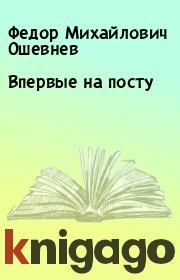 Книга - Впервые на посту.  Федор Михайлович Ошевнев  - прочитать полностью в библиотеке КнигаГо