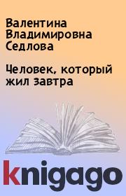 Книга - Человек, который жил завтра.  Валентина Владимировна Седлова  - прочитать полностью в библиотеке КнигаГо