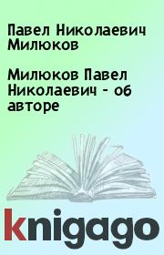 Книга - Милюков Павел Николаевич - об авторе.  Павел Николаевич Милюков  - прочитать полностью в библиотеке КнигаГо