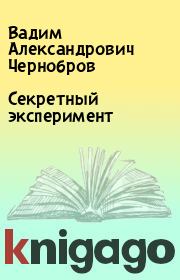 Книга - Секретный эксперимент.  Вадим Александрович Чернобров  - прочитать полностью в библиотеке КнигаГо