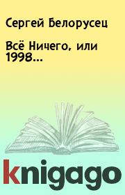 Книга - Всё  Ничего, или 1998....  Сергей Белорусец  - прочитать полностью в библиотеке КнигаГо