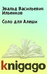 Книга - Соло для Алеши .  Эвальд Васильевич Ильенков  - прочитать полностью в библиотеке КнигаГо