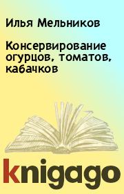 Книга - Консервирование огурцов, томатов, кабачков.  Илья Мельников  - прочитать полностью в библиотеке КнигаГо