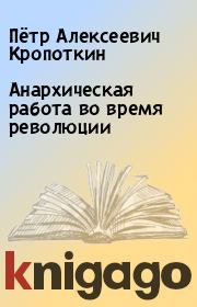 Книга - Анархическая работа во время революции.  Пётр Алексеевич Кропоткин  - прочитать полностью в библиотеке КнигаГо