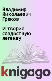 Книга - И творил сладостную легенду.  Владимир Николаевич Греков  - прочитать полностью в библиотеке КнигаГо
