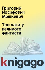 Книга - Три часа у великого фантаста.  Григорий Иосифович Мишкевич  - прочитать полностью в библиотеке КнигаГо