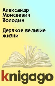 Книга - Дерзкое величие жизни.  Александр Моисеевич Володин  - прочитать полностью в библиотеке КнигаГо