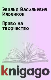 Книга - Право на творчество.  Эвальд Васильевич Ильенков  - прочитать полностью в библиотеке КнигаГо