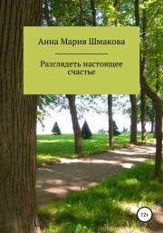 Книга - Разглядеть настоящее счастье.  Анна Мария Шмакова  - прочитать полностью в библиотеке КнигаГо