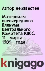 Книга - Материалы внеочередного Пленума Центрального Комитета КПСС, 11 марта 1985 года.   Автор неизвестен  - прочитать полностью в библиотеке КнигаГо