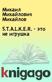 Книга - S.T.A.L.K.E.R. - это не игрушка.  Михаил Михайлович Михайлов  - прочитать полностью в библиотеке КнигаГо