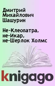 Книга - Не-Клеопатра, не-Икар, не-Шерлок Холмс.  Дмитрий Михайлович Шашурин  - прочитать полностью в библиотеке КнигаГо