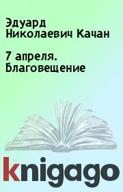 Книга - 7 апреля. Благовещение.  Эдуард Николаевич Качан  - прочитать полностью в библиотеке КнигаГо