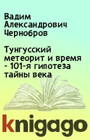 Тунгусский метеорит и время - 101-я гипотеза тайны века. Вадим Александрович Чернобров