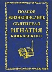 Полное жизнеописание святителя Игнатия Кавказского. Автор неизвестен - Религиоведение