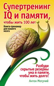 Супертренинг IQ и памяти, чтобы жить 100 лет. Книга-тренажер для вашего мозга. Антон Могучий