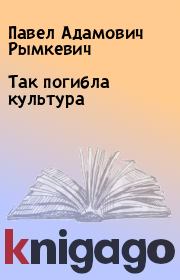 Книга - Так погибла культура.  Павел Адамович Рымкевич  - прочитать полностью в библиотеке КнигаГо