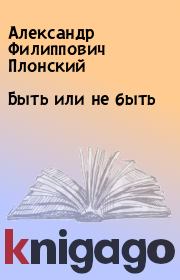 Книга - Быть или не быть.  Александр Филиппович Плонский  - прочитать полностью в библиотеке КнигаГо