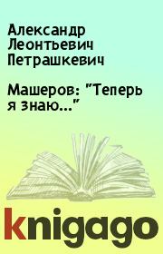 Книга - Машеров: "Теперь я знаю...".  Александр Леонтьевич Петрашкевич  - прочитать полностью в библиотеке КнигаГо